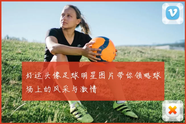 好运头像足球明星图片带你领略球场上的风采与激情