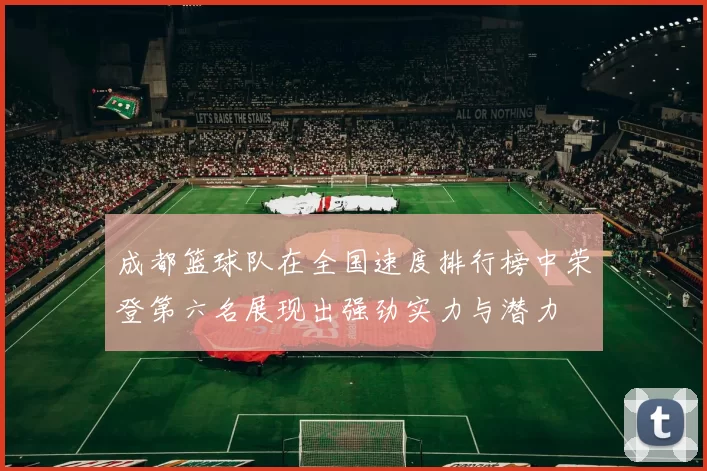 成都篮球队在全国速度排行榜中荣登第六名展现出强劲实力与潜力