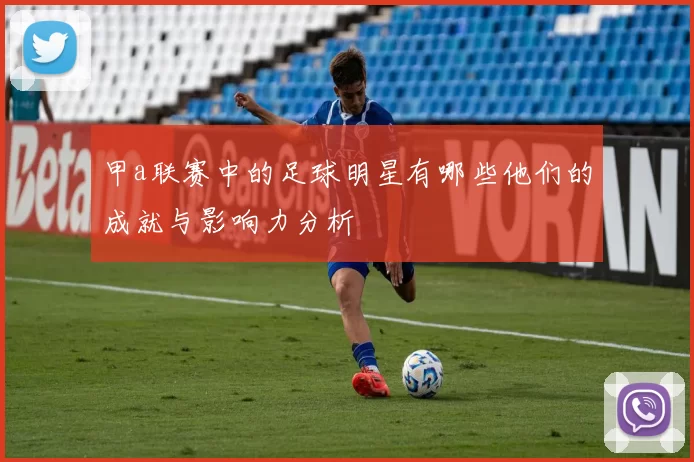 甲a联赛中的足球明星有哪些他们的成就与影响力分析