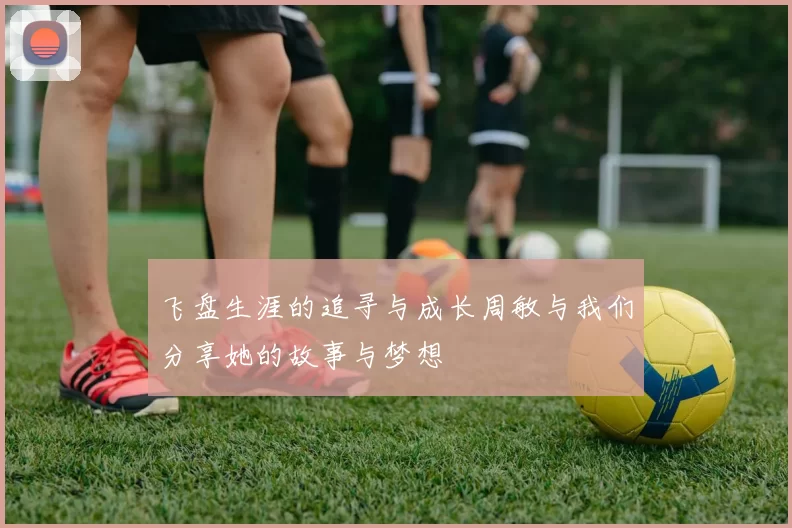 飞盘生涯的追寻与成长周敏与我们分享她的故事与梦想