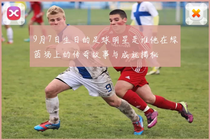 9月7日生日的足球明星是谁他在绿茵场上的传奇故事与成就揭秘