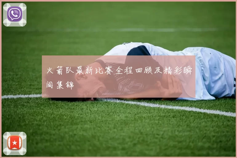 火箭队最新比赛全程回顾及精彩瞬间集锦