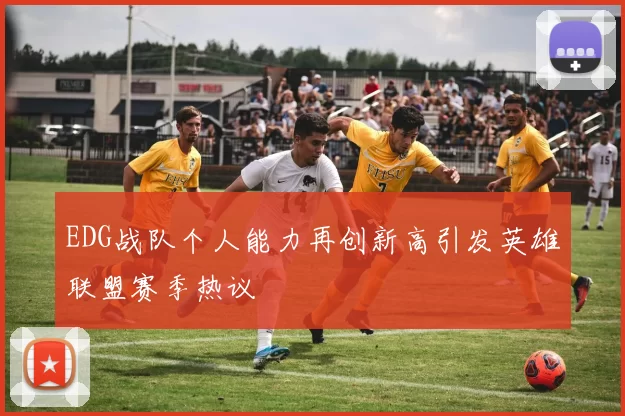 EDG战队个人能力再创新高引发英雄联盟赛季热议