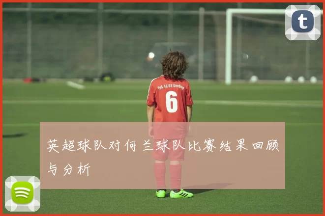 英超球队对何兰球队比赛结果回顾与分析