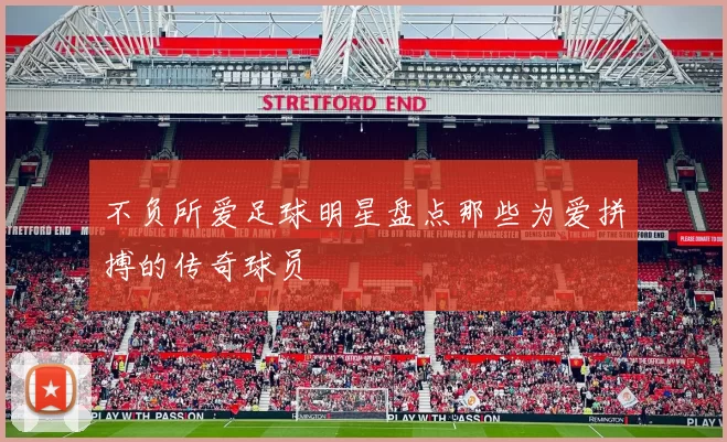 不负所爱足球明星盘点那些为爱拼搏的传奇球员