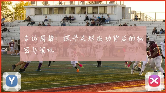 专访周静：探寻足球成功背后的秘密与策略