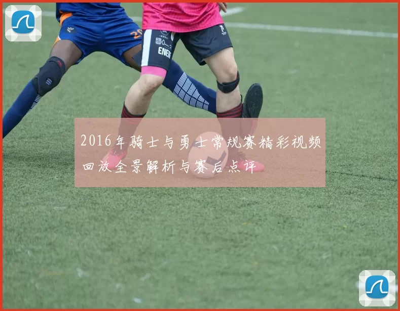 2016年骑士与勇士常规赛精彩视频回放全景解析与赛后点评