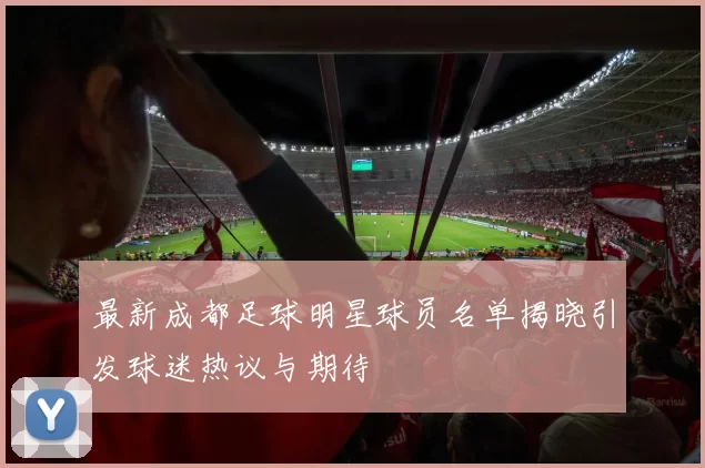 最新成都足球明星球员名单揭晓引发球迷热议与期待