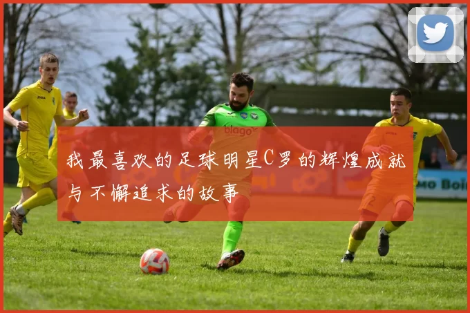 我最喜欢的足球明星C罗的辉煌成就与不懈追求的故事