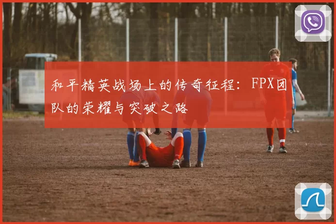 和平精英战场上的传奇征程：FPX团队的荣耀与突破之路