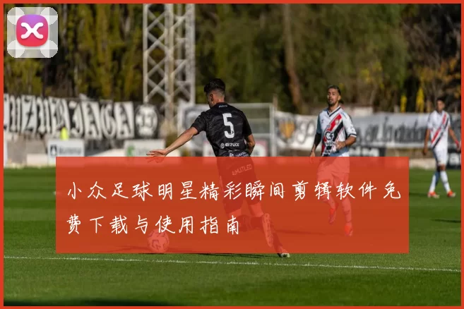 小众足球明星精彩瞬间剪辑软件免费下载与使用指南