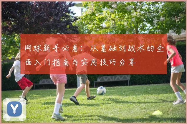 网球新手必看：从基础到战术的全面入门指南与实用技巧分享