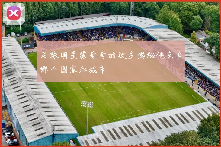 足球明星蒙奇奇的故乡揭秘他来自哪个国家和城市