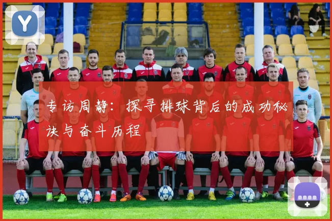 专访周静：探寻排球背后的成功秘诀与奋斗历程