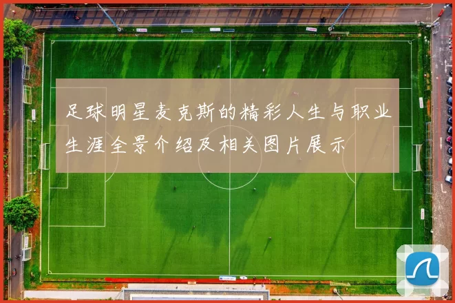 足球明星麦克斯的精彩人生与职业生涯全景介绍及相关图片展示