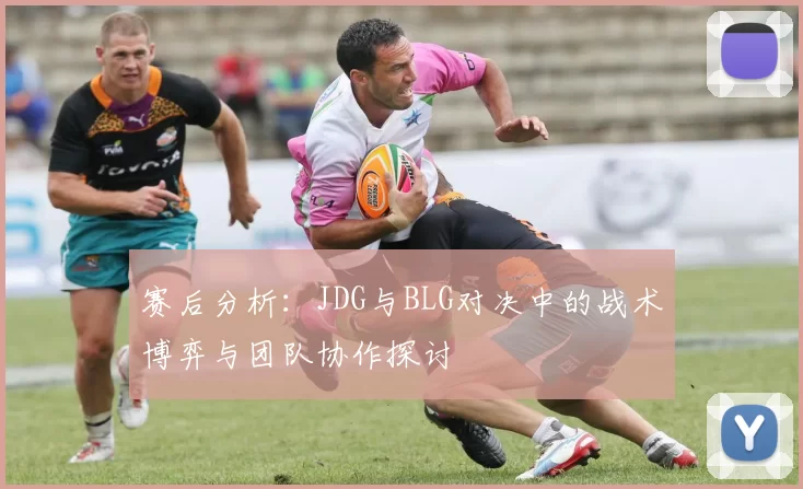 赛后分析：JDG与BLG对决中的战术博弈与团队协作探讨