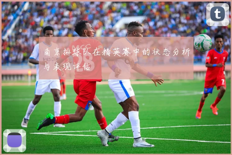 南京排球队在精英赛中的状态分析与表现评估