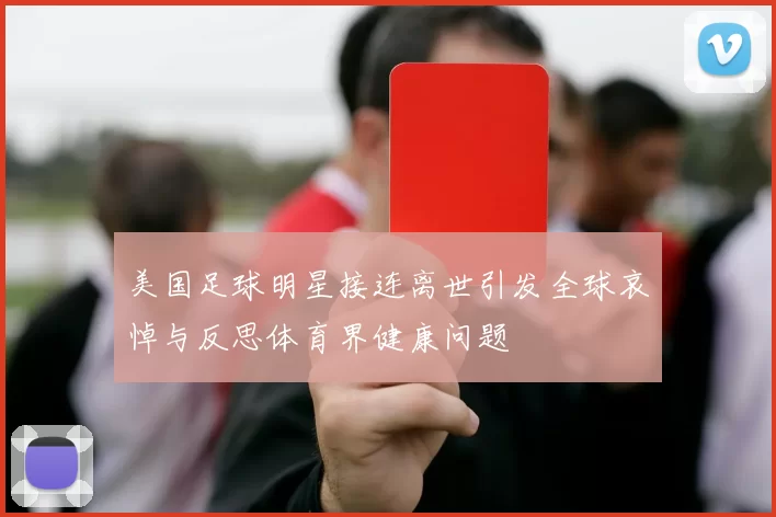 美国足球明星接连离世引发全球哀悼与反思体育界健康问题