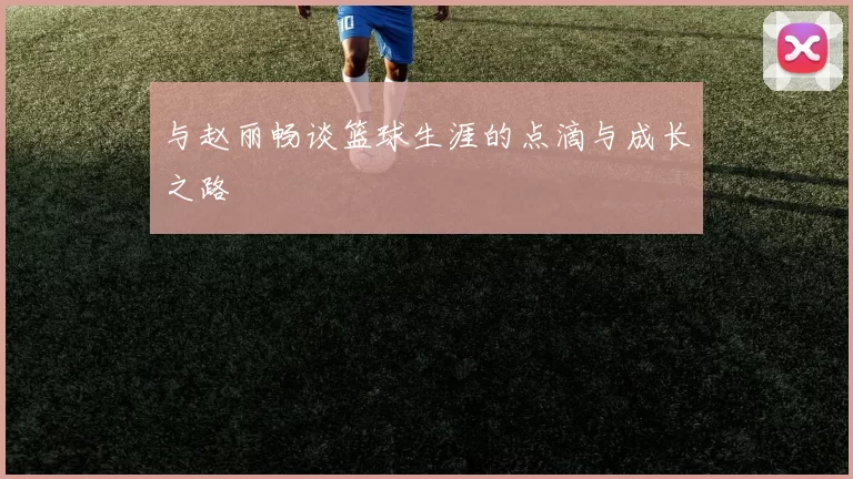 与赵丽畅谈篮球生涯的点滴与成长之路
