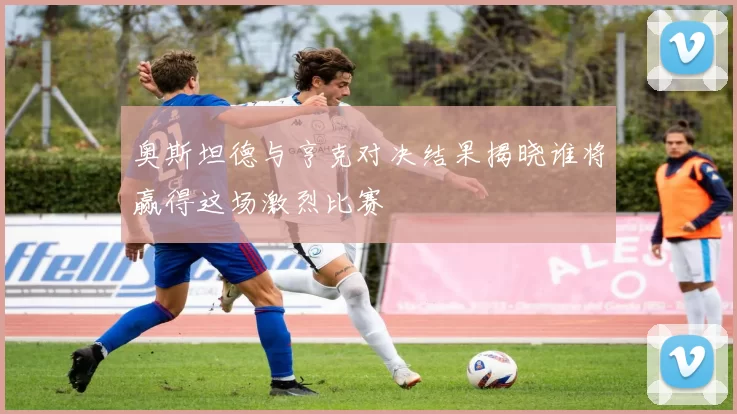 奥斯坦德与亨克对决结果揭晓谁将赢得这场激烈比赛