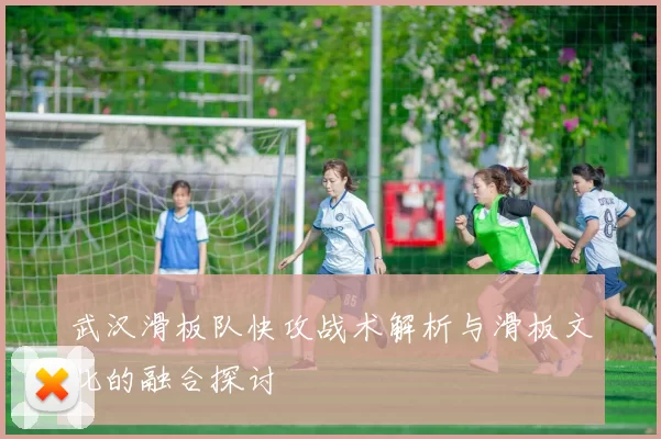 武汉滑板队快攻战术解析与滑板文化的融合探讨