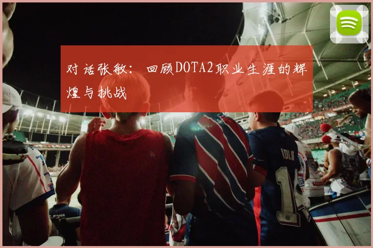 对话张敏：回顾DOTA2职业生涯的辉煌与挑战