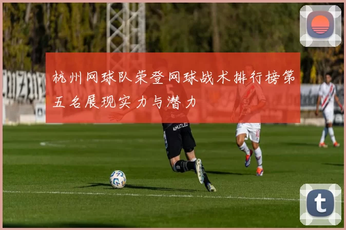 杭州网球队荣登网球战术排行榜第五名展现实力与潜力