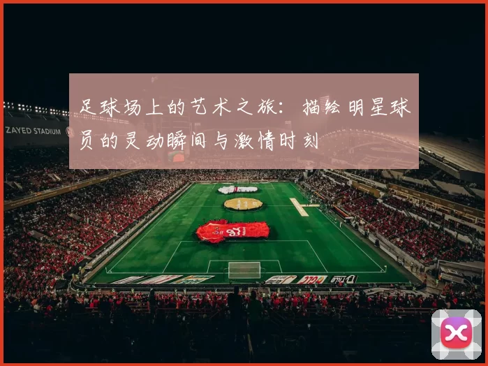 足球场上的艺术之旅：描绘明星球员的灵动瞬间与激情时刻
