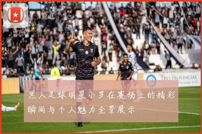 黑人足球明星小罗在赛场上的精彩瞬间与个人魅力全景展示