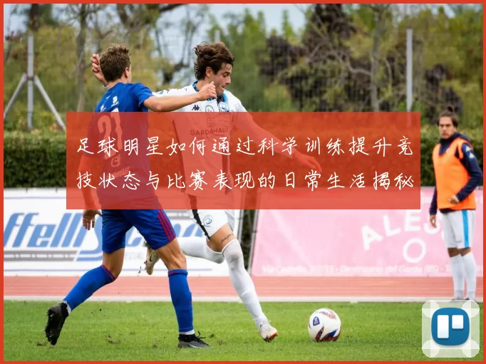 足球明星如何通过科学训练提升竞技状态与比赛表现的日常生活揭秘