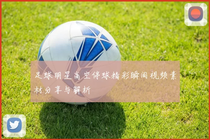 足球明星高空停球精彩瞬间视频素材分享与解析