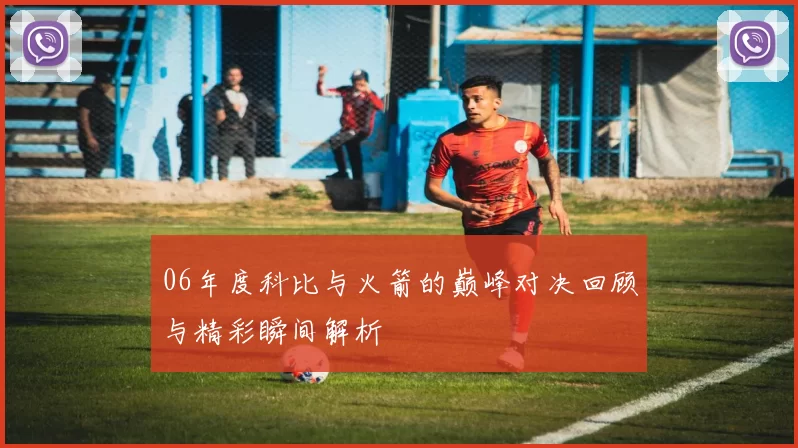 06年度科比与火箭的巅峰对决回顾与精彩瞬间解析
