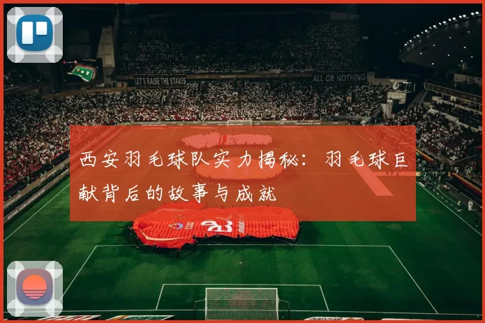 西安羽毛球队实力揭秘：羽毛球巨献背后的故事与成就