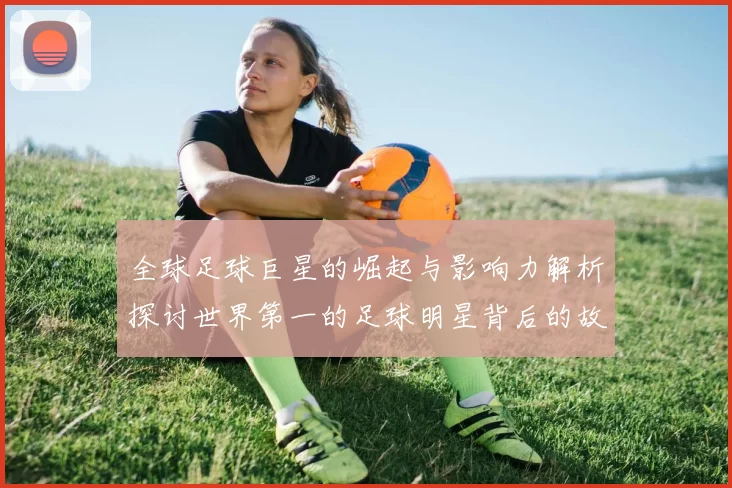 全球足球巨星的崛起与影响力解析探讨世界第一的足球明星背后的故事与成就