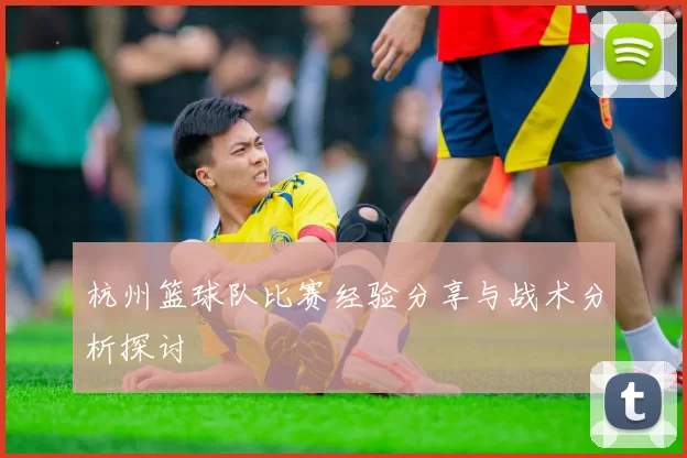 杭州篮球队比赛经验分享与战术分析探讨