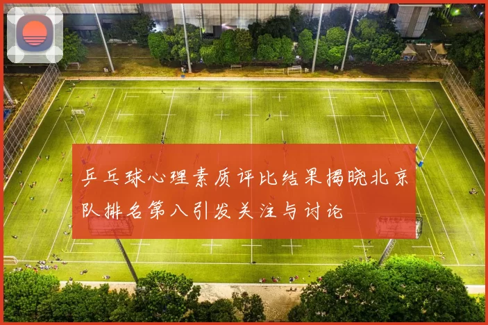乒乓球心理素质评比结果揭晓北京队排名第八引发关注与讨论