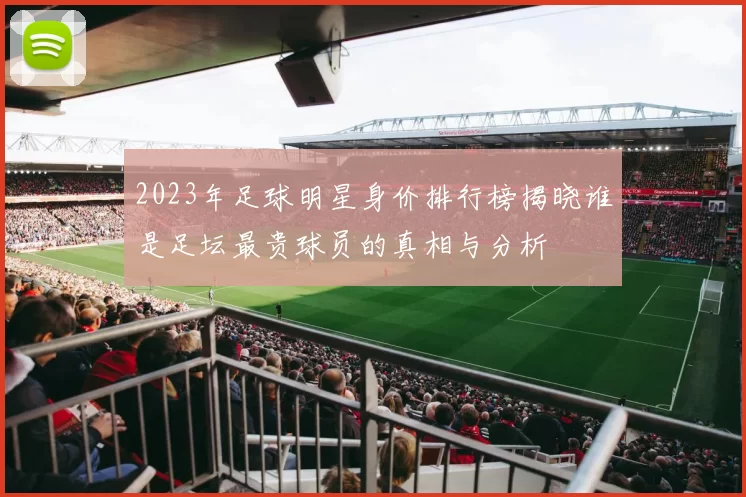 2023年足球明星身价排行榜揭晓谁是足坛最贵球员的真相与分析