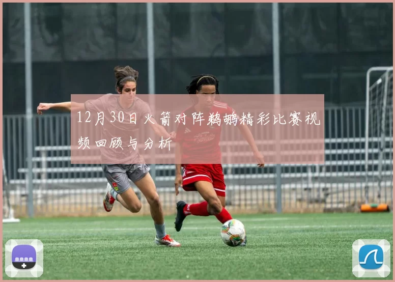 12月30日火箭对阵鹈鹕精彩比赛视频回顾与分析