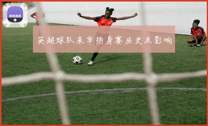 英超球队来华热身赛历史及影响