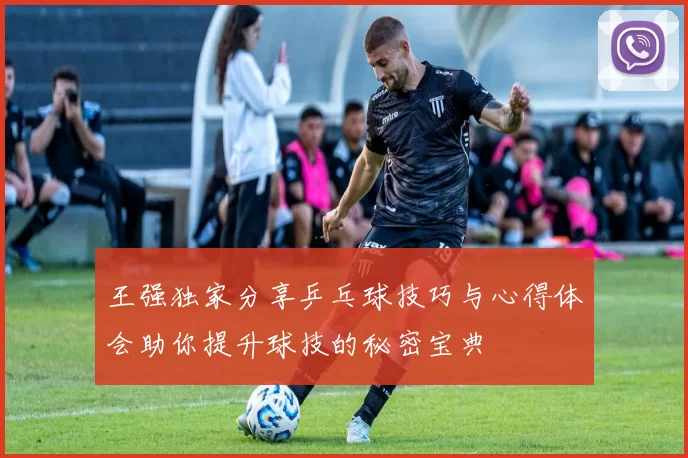 王强独家分享乒乓球技巧与心得体会助你提升球技的秘密宝典