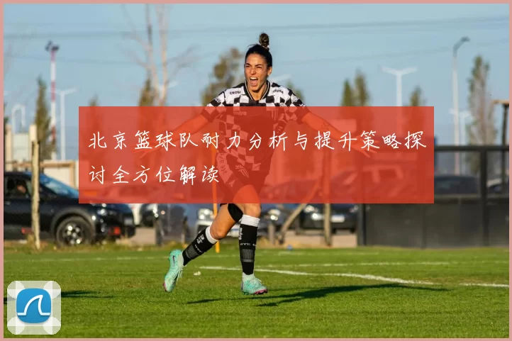 北京篮球队耐力分析与提升策略探讨全方位解读