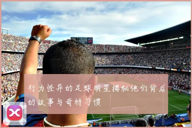 行为怪异的足球明星揭秘他们背后的故事与奇特习惯
