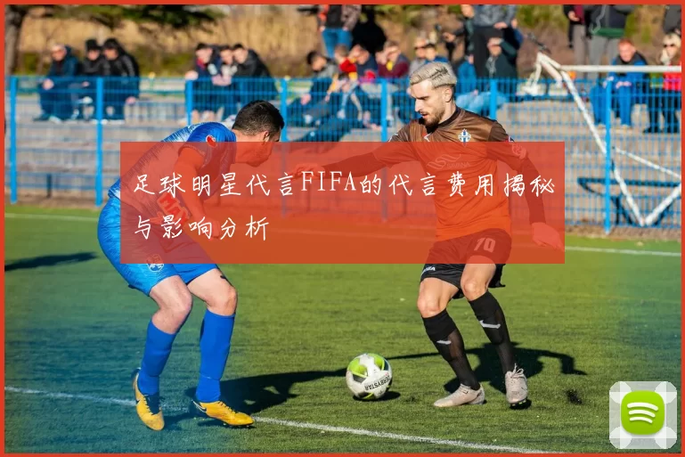足球明星代言FIFA的代言费用揭秘与影响分析