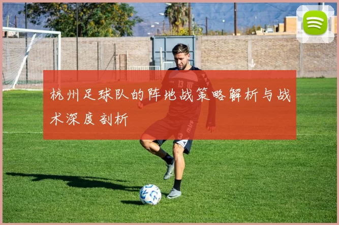 杭州足球队的阵地战策略解析与战术深度剖析