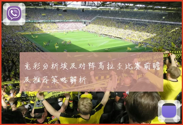 竞彩分析埃及对阵乌拉圭比赛前瞻及推荐策略解析