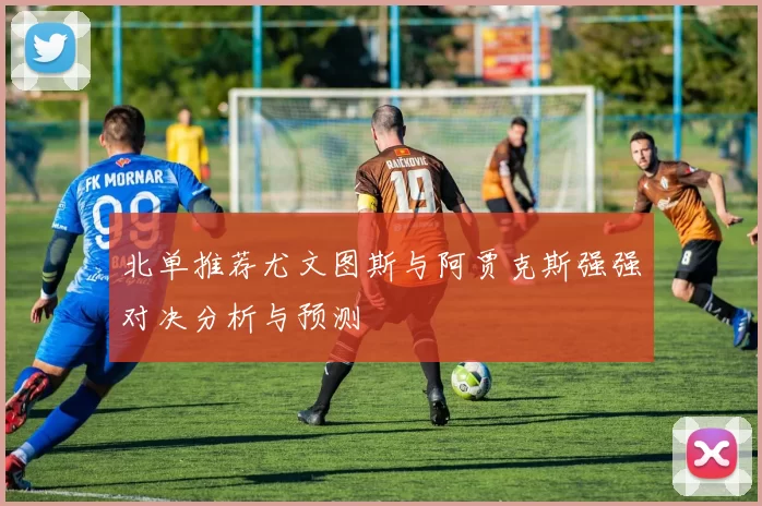 北单推荐尤文图斯与阿贾克斯强强对决分析与预测