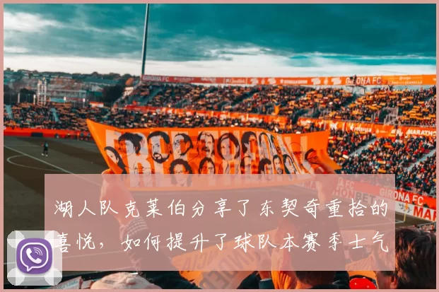 湖人队克莱伯分享了东契奇重拾的喜悦，如何提升了球队本赛季士气