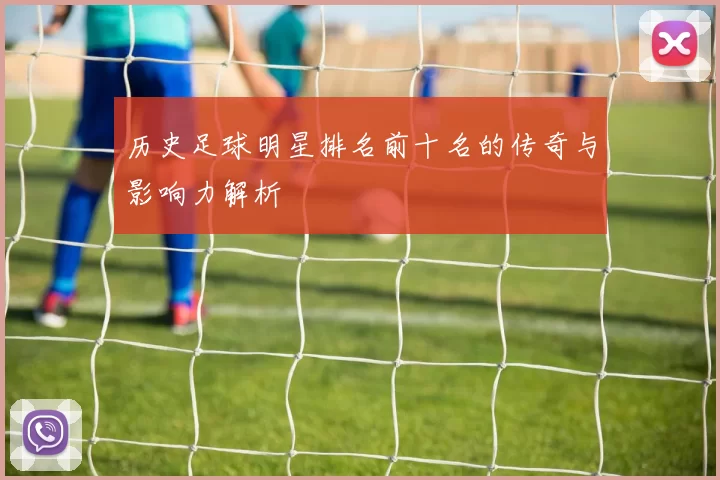 历史足球明星排名前十名的传奇与影响力解析