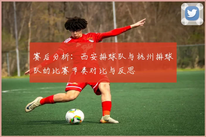 赛后分析：西安排球队与杭州排球队的比赛节奏对比与反思