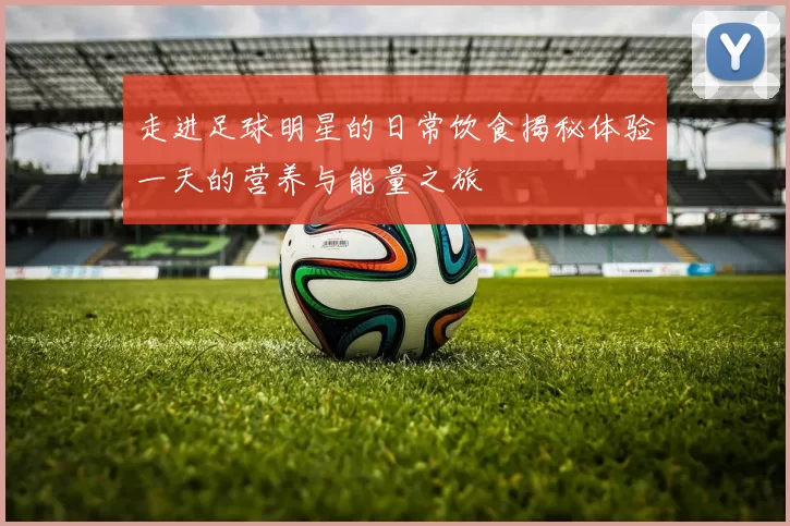 走进足球明星的日常饮食揭秘体验一天的营养与能量之旅